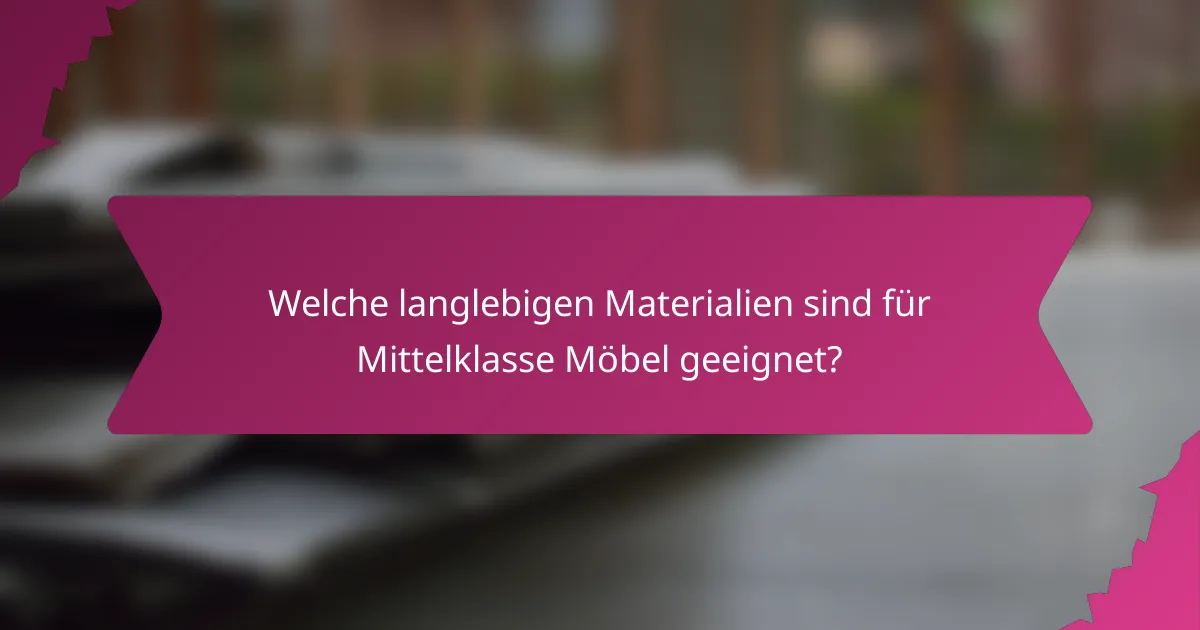 Welche langlebigen Materialien sind für Mittelklasse Möbel geeignet?