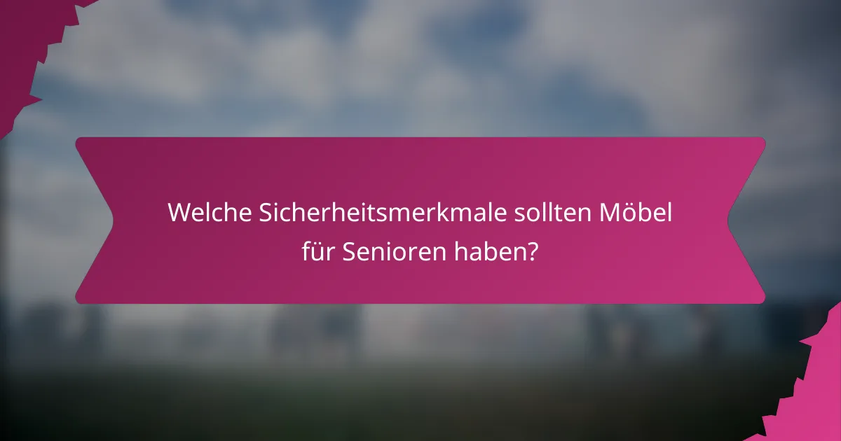 Welche Sicherheitsmerkmale sollten Möbel für Senioren haben?