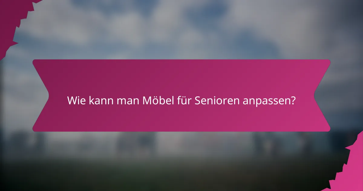 Wie kann man Möbel für Senioren anpassen?