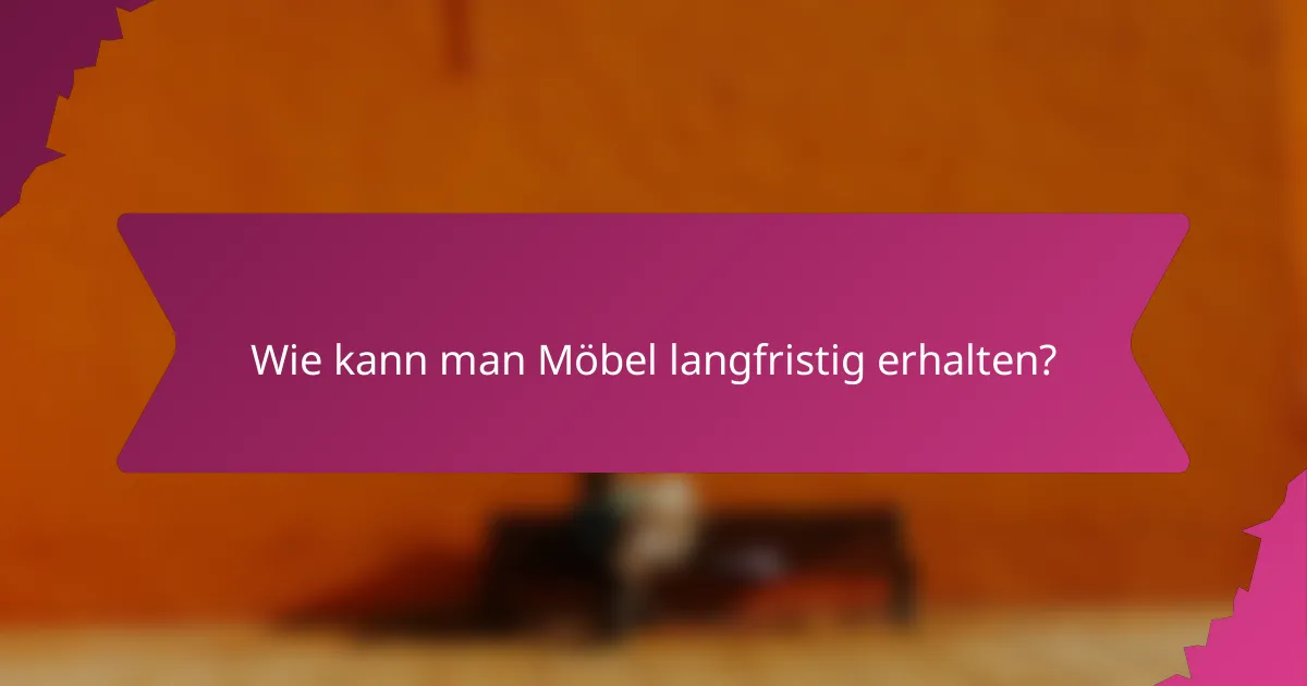 Wie kann man Möbel langfristig erhalten?