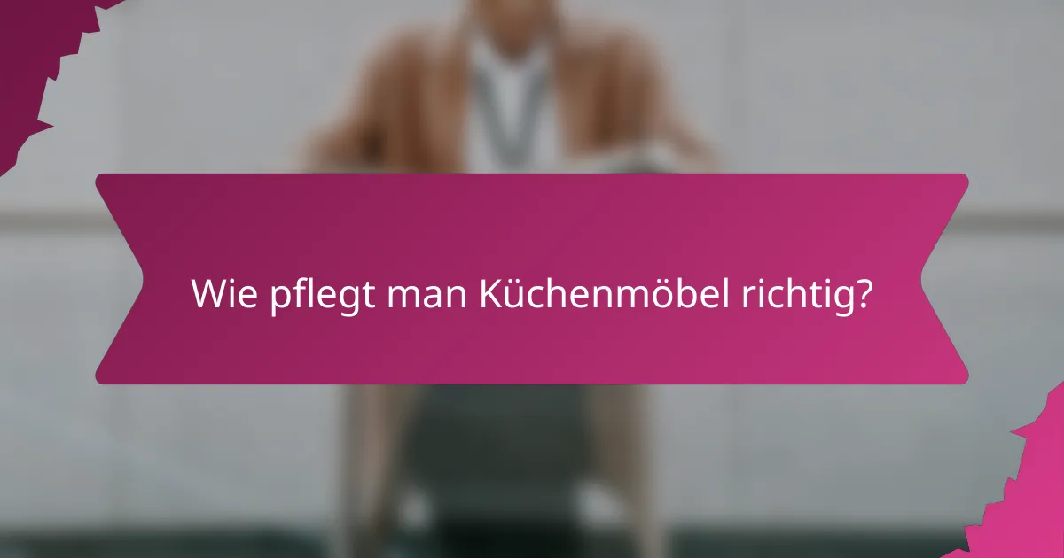 Wie pflegt man Küchenmöbel richtig?
