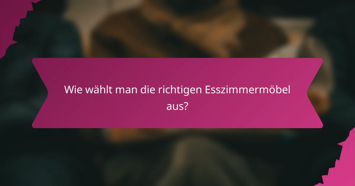 Wie wählt man die richtigen Esszimmermöbel aus?