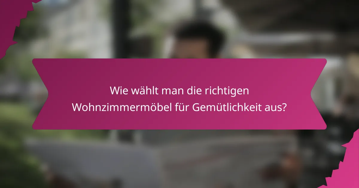 Wie wählt man die richtigen Wohnzimmermöbel für Gemütlichkeit aus?